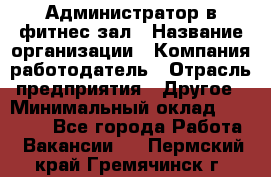 Администратор в фитнес-зал › Название организации ­ Компания-работодатель › Отрасль предприятия ­ Другое › Минимальный оклад ­ 25 000 - Все города Работа » Вакансии   . Пермский край,Гремячинск г.